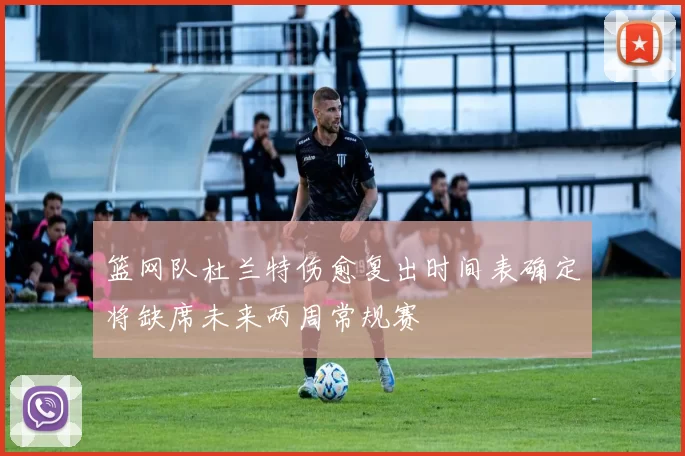 篮网队杜兰特伤愈复出时间表确定将缺席未来两周常规赛