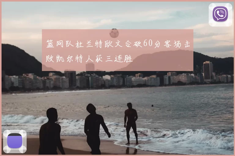 篮网队杜兰特欧文合砍60分客场击败凯尔特人获三连胜