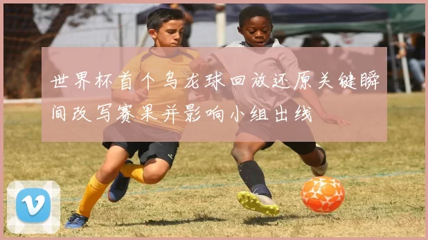 世界杯首个乌龙球回放还原关键瞬间改写赛果并影响小组出线
