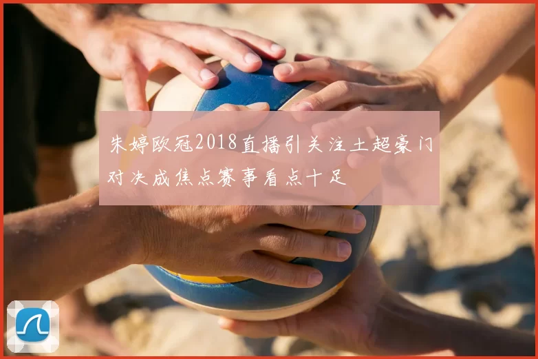 朱婷欧冠2018直播引关注土超豪门对决成焦点赛事看点十足